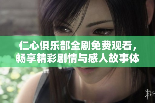 仁心俱乐部全剧免费观看，畅享精彩剧情与感人故事体验