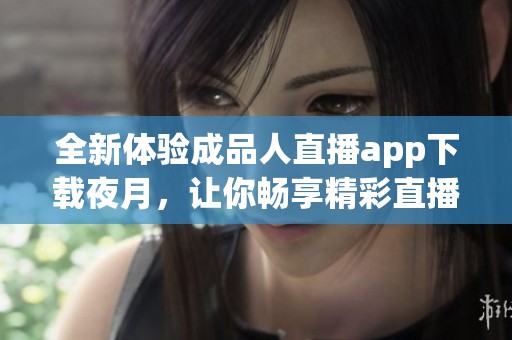 全新体验成品人直播app下载夜月，让你畅享精彩直播娱乐世界