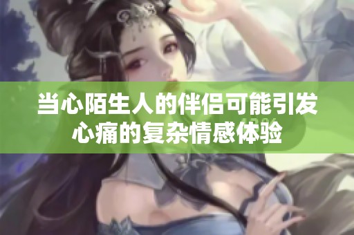 当心陌生人的伴侣可能引发心痛的复杂情感体验