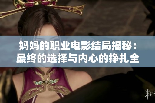 妈妈的职业电影结局揭秘：最终的选择与内心的挣扎全面解析