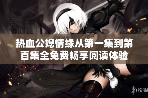 热血公媳情缘从第一集到第百集全免费畅享阅读体验
