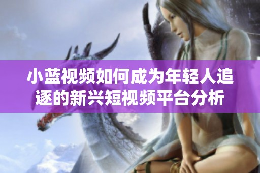小蓝视频如何成为年轻人追逐的新兴短视频平台分析