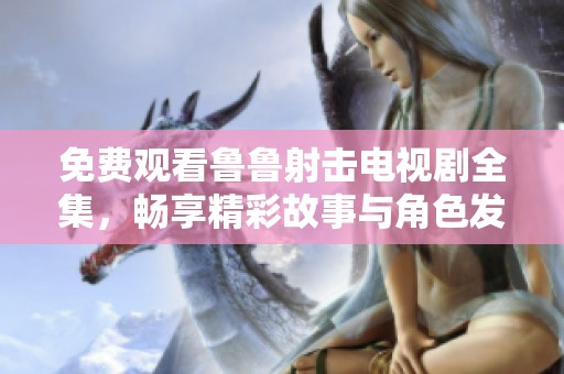免费观看鲁鲁射击电视剧全集，畅享精彩故事与角色发展