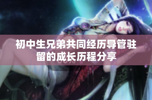 初中生兄弟共同经历导管驻留的成长历程分享