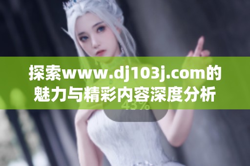 探索www.dj103j.com的魅力与精彩内容深度分析