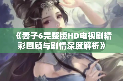《妻子6完整版HD电视剧精彩回顾与剧情深度解析》