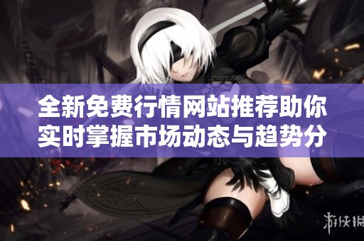 全新免费行情网站推荐助你实时掌握市场动态与趋势分析