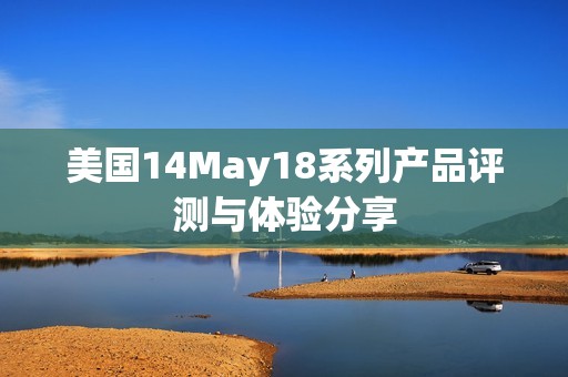 美国14May18系列产品评测与体验分享