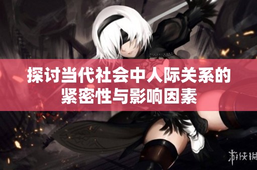 探讨当代社会中人际关系的紧密性与影响因素