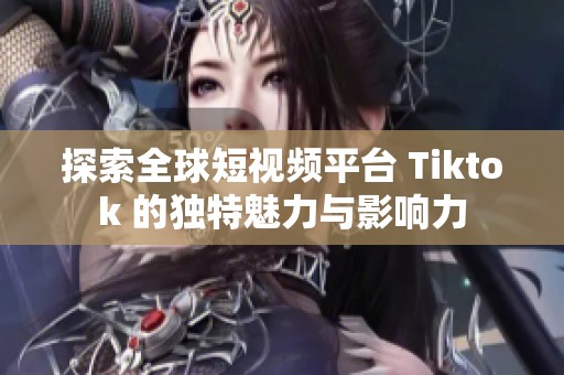 探索全球短视频平台 Tiktok 的独特魅力与影响力