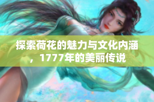 探索荷花的魅力与文化内涵，1777年的美丽传说