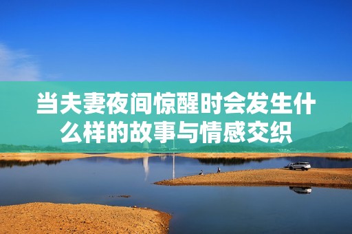 当夫妻夜间惊醒时会发生什么样的故事与情感交织