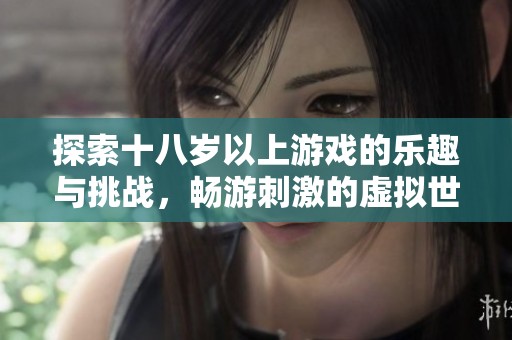 探索十八岁以上游戏的乐趣与挑战，畅游刺激的虚拟世界之旅