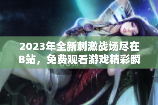 2023年全新刺激战场尽在B站，免费观看游戏精彩瞬间！