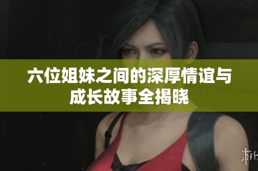 六位姐妹之间的深厚情谊与成长故事全揭晓