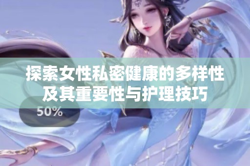 探索女性私密健康的多样性及其重要性与护理技巧