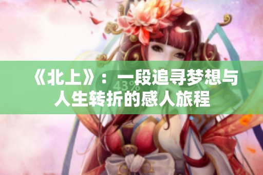 《北上》：一段追寻梦想与人生转折的感人旅程
