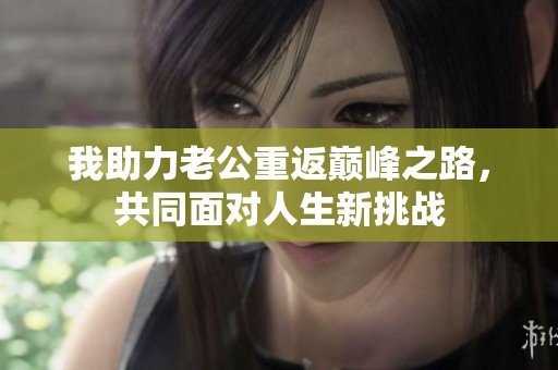 我助力老公重返巅峰之路，共同面对人生新挑战