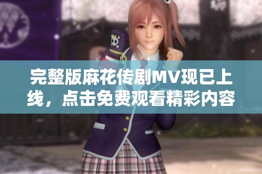 完整版麻花传剧MV现已上线，点击免费观看精彩内容！