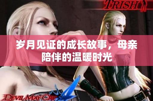 岁月见证的成长故事，母亲陪伴的温暖时光