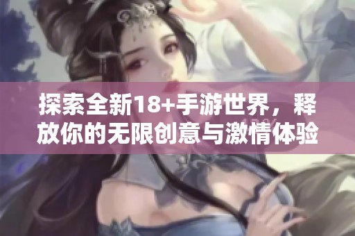 探索全新18+手游世界，释放你的无限创意与激情体验