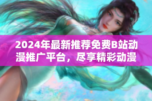 2024年最新推荐免费B站动漫推广平台，尽享精彩动漫资源