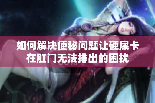 如何解决便秘问题让硬屎卡在肛门无法排出的困扰