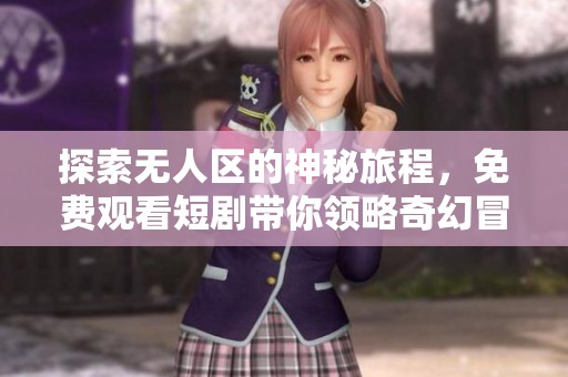 探索无人区的神秘旅程，免费观看短剧带你领略奇幻冒险