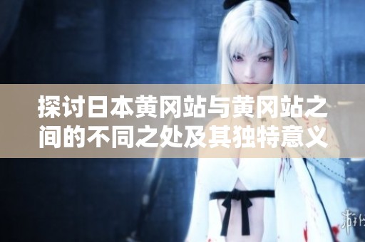 探讨日本黄冈站与黄冈站之间的不同之处及其独特意义
