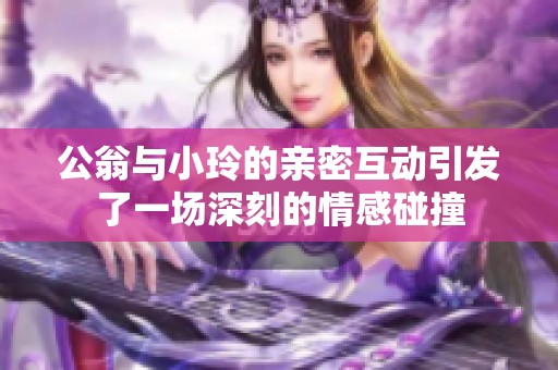 公翁与小玲的亲密互动引发了一场深刻的情感碰撞