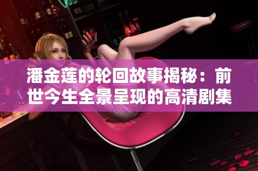 潘金莲的轮回故事揭秘：前世今生全景呈现的高清剧集