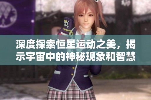 深度探索恒星运动之美，揭示宇宙中的神秘现象和智慧
