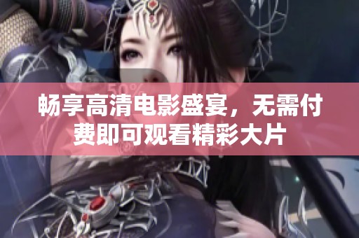 畅享高清电影盛宴，无需付费即可观看精彩大片
