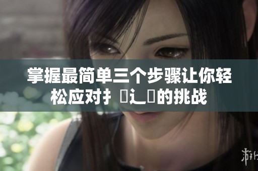 掌握最简单三个步骤让你轻松应对扌喿辶畐的挑战