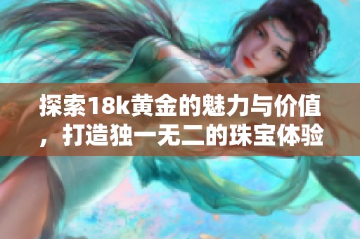 探索18k黄金的魅力与价值，打造独一无二的珠宝体验