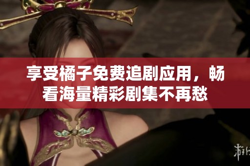 享受橘子免费追剧应用，畅看海量精彩剧集不再愁