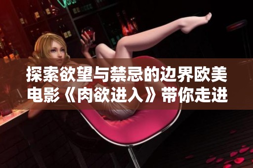 探索欲望与禁忌的边界欧美电影《肉欲进入》带你走进心灵深处