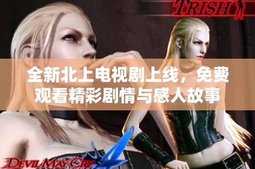 全新北上电视剧上线，免费观看精彩剧情与感人故事