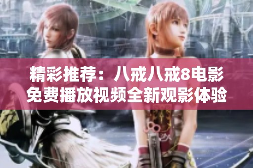 精彩推荐：八戒八戒8电影免费播放视频全新观影体验来袭