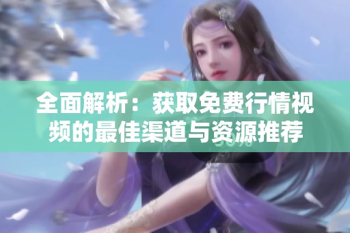 全面解析：获取免费行情视频的最佳渠道与资源推荐