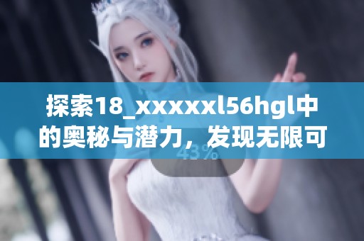 探索18_xxxxxl56hgl中的奥秘与潜力，发现无限可能性