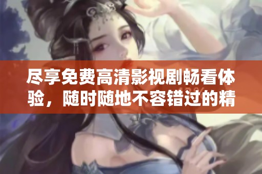 尽享免费高清影视剧畅看体验，随时随地不容错过的精彩内容