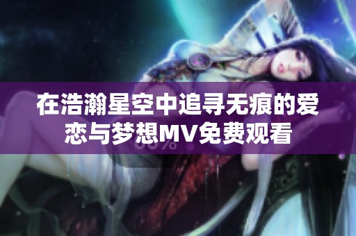 在浩瀚星空中追寻无痕的爱恋与梦想MV免费观看
