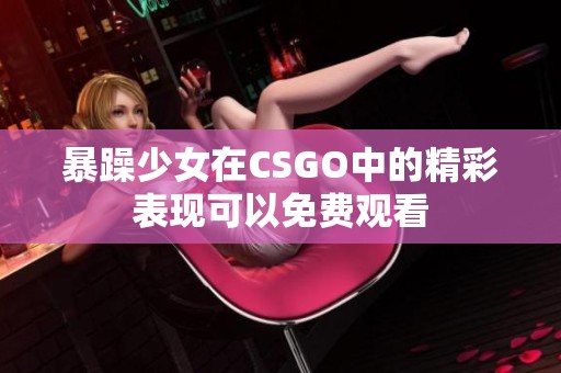 暴躁少女在CSGO中的精彩表现可以免费观看