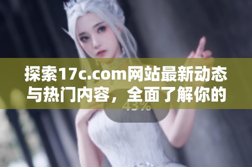 探索17c.com网站最新动态与热门内容，全面了解你的兴趣所在