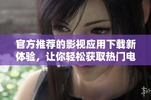 官方推荐的影视应用下载新体验，让你轻松获取热门电影信息