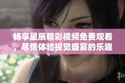 畅享星辰精彩视频免费观看，尽情体验视觉盛宴的乐趣
