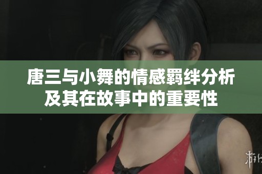 唐三与小舞的情感羁绊分析及其在故事中的重要性