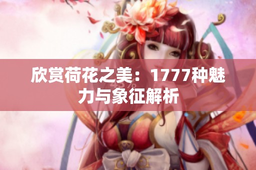 欣赏荷花之美：1777种魅力与象征解析
