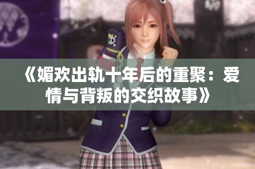 《媚欢出轨十年后的重聚：爱情与背叛的交织故事》
